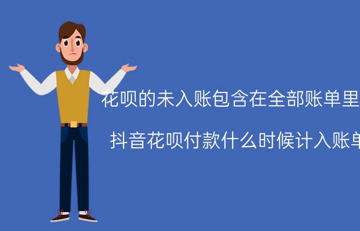 花呗的未入账包含在全部账单里吗 抖音花呗付款什么时候计入账单？